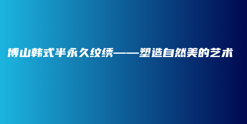 博山韓式半永久紋繡——塑造自然美的藝術(shù)插圖