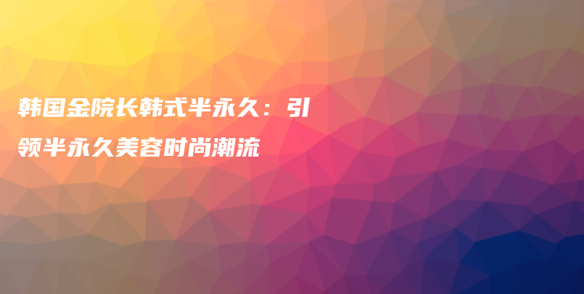 韓國金院長韓式半永久：引領(lǐng)半永久美容時尚潮流插圖