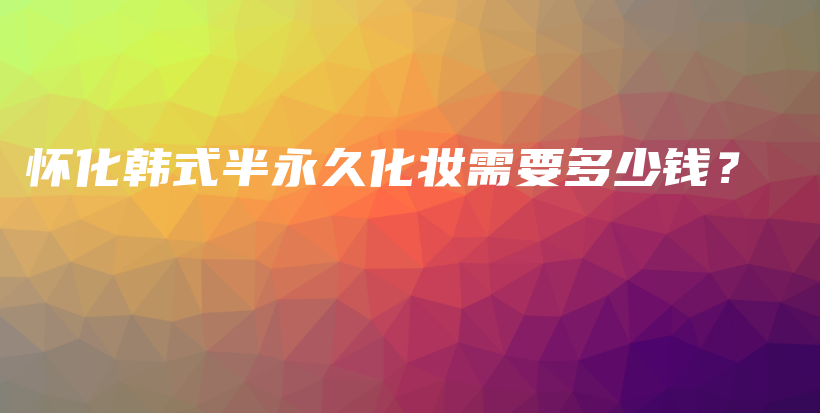 懷化韓式半永久化妝需要多少錢？插圖