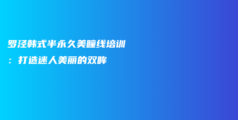 羅涇韓式半永久美瞳線培訓：打造迷人美麗的雙眸插圖