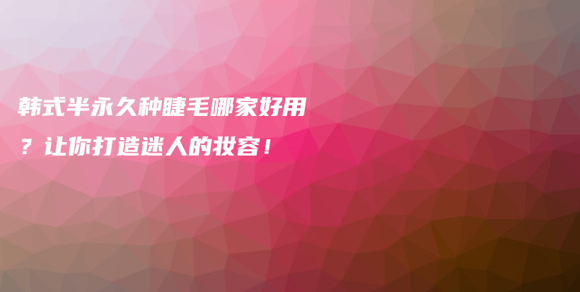 韓式半永久種睫毛哪家好用？讓你打造迷人的妝容！插圖