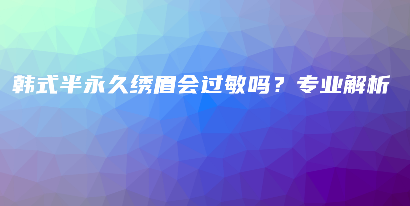 韓式半永久繡眉會過敏嗎？專業(yè)解析插圖