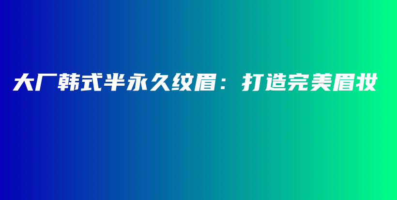 大廠韓式半永久紋眉：打造完美眉妝插圖
