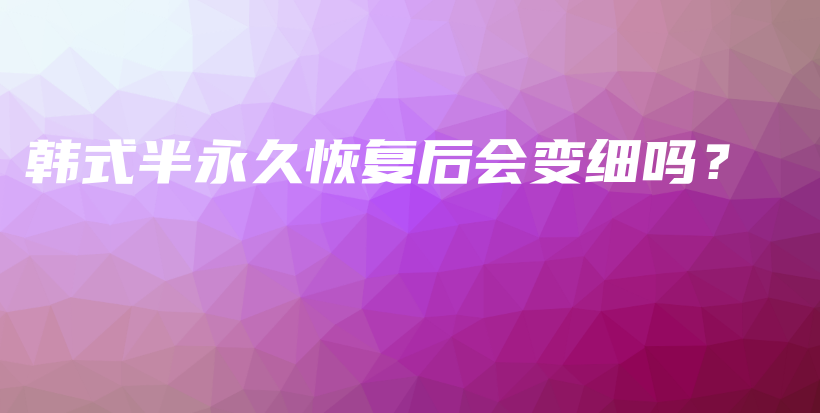 韓式半永久恢復(fù)后會變細(xì)嗎？插圖