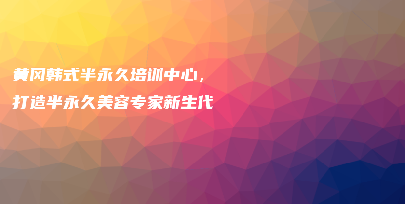 黃岡韓式半永久培訓(xùn)中心，打造半永久美容專家新生代插圖