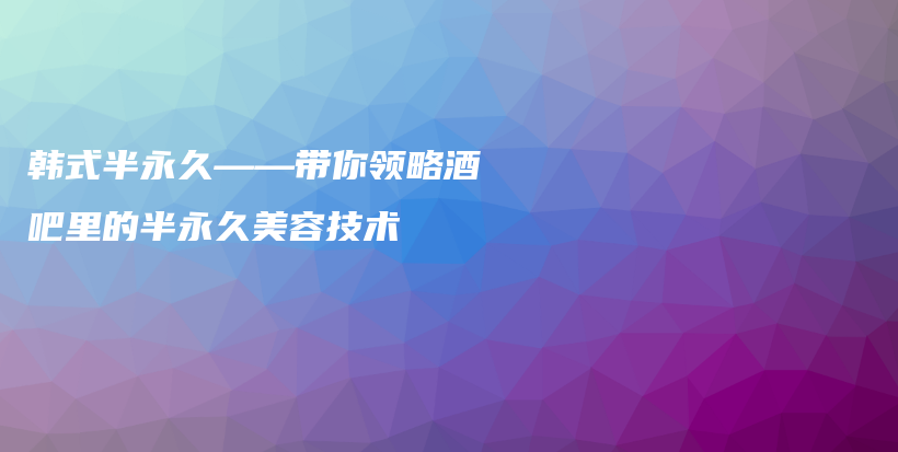 韓式半永久——帶你領略酒吧里的半永久美容技術插圖