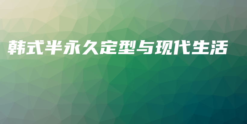 韓式半永久定型與現(xiàn)代生活插圖