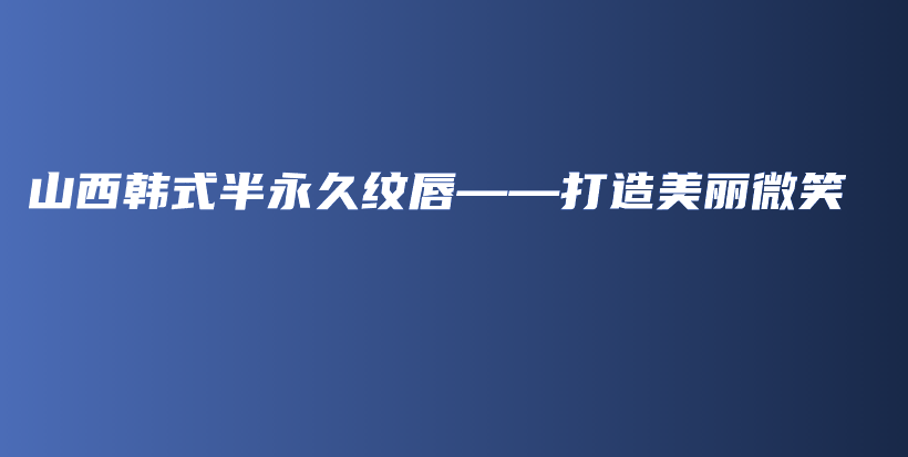 山西韓式半永久紋唇——打造美麗微笑插圖