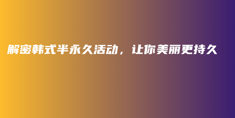 解密韓式半永久活動(dòng)，讓你美麗更持久插圖