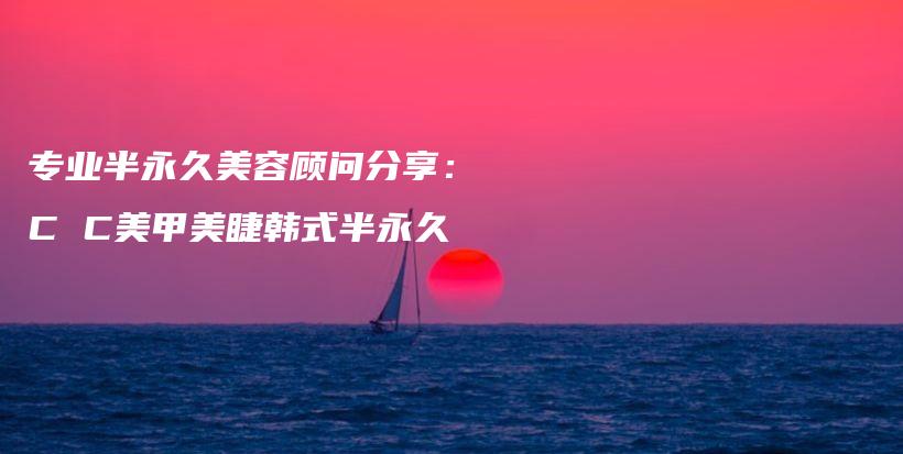 專業(yè)半永久美容顧問分享：C C美甲美睫韓式半永久插圖