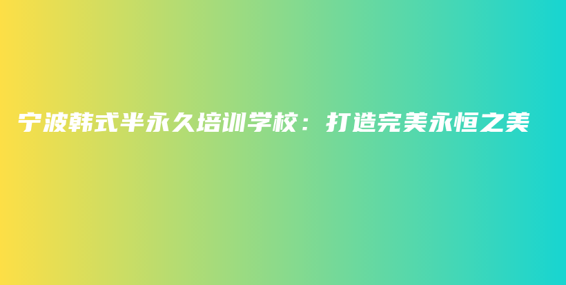 寧波韓式半永久培訓(xùn)學(xué)校：打造完美永恒之美插圖