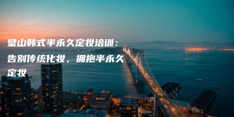 璧山韓式半永久定妝培訓(xùn)：告別傳統(tǒng)化妝，擁抱半永久定妝插圖