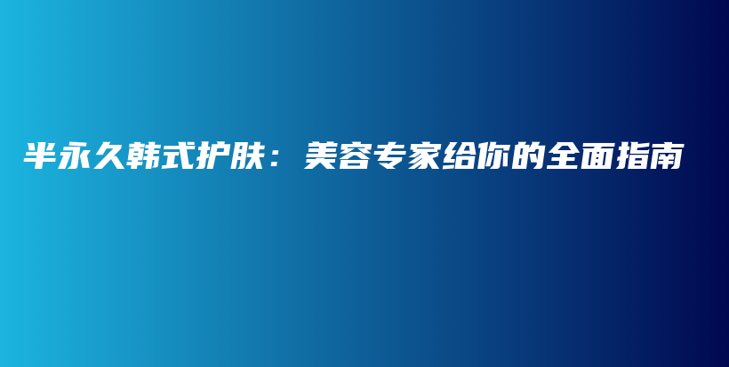 半永久韓式護(hù)膚：美容專家給你的全面指南插圖