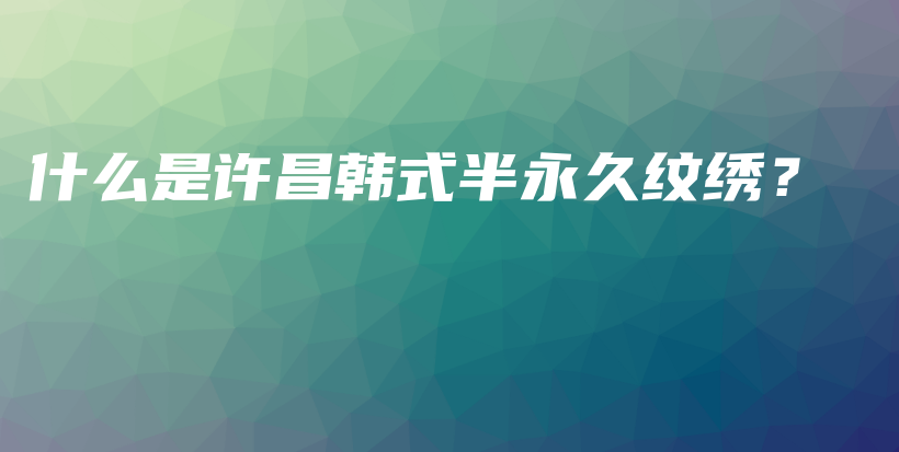 什么是許昌韓式半永久紋繡？插圖