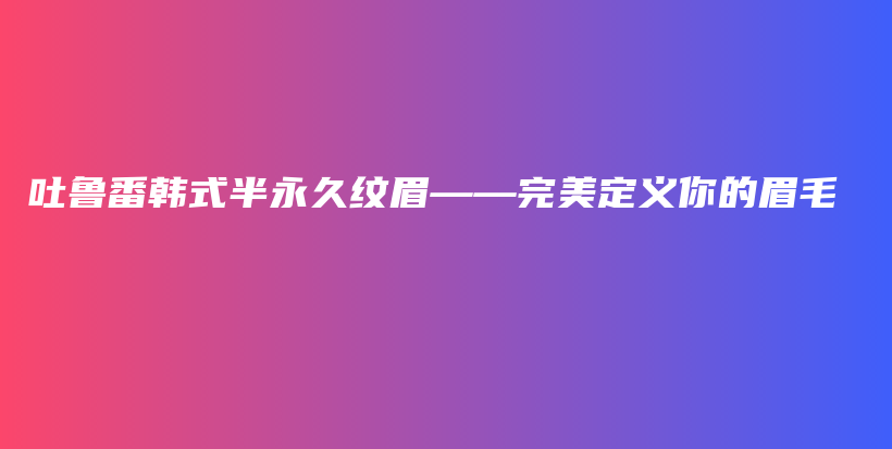 吐魯番韓式半永久紋眉——完美定義你的眉毛插圖
