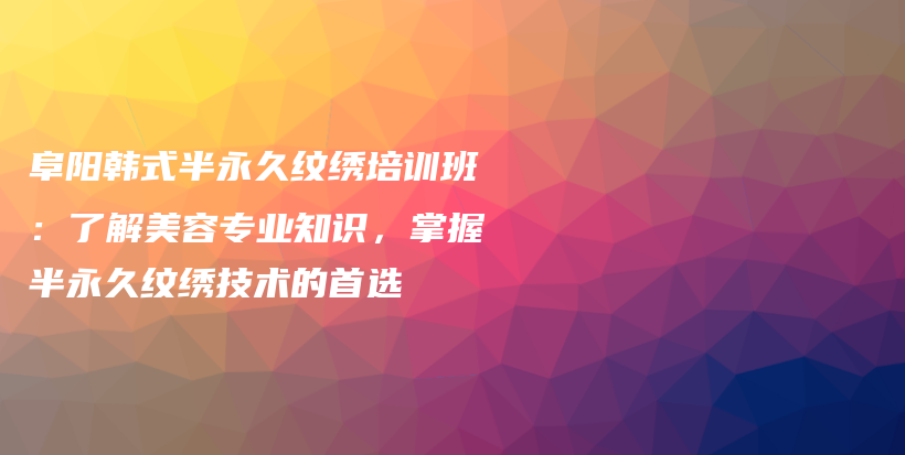阜陽韓式半永久紋繡培訓(xùn)班：了解美容專業(yè)知識，掌握半永久紋繡技術(shù)的首選插圖