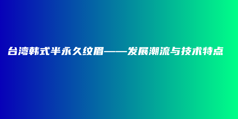 臺灣韓式半永久紋眉——發(fā)展潮流與技術特點插圖