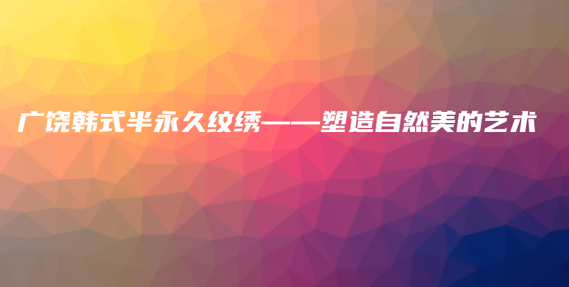廣饒韓式半永久紋繡——塑造自然美的藝術(shù)插圖