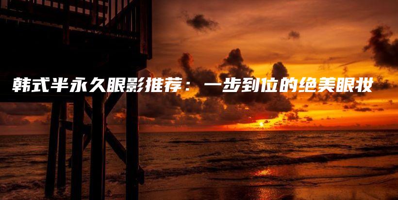 韓式半永久眼影推薦：一步到位的絕美眼妝插圖