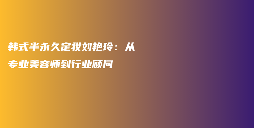 韓式半永久定妝劉艷玲：從專業(yè)美容師到行業(yè)顧問插圖