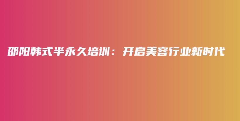 邵陽韓式半永久培訓(xùn)：開啟美容行業(yè)新時代插圖