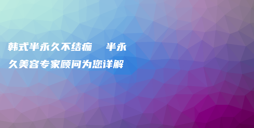 韓式半永久不結(jié)痂  半永久美容專家顧問為您詳解插圖
