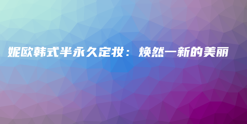 妮歐韓式半永久定妝：煥然一新的美麗插圖