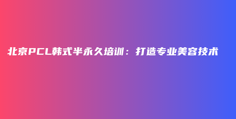 北京PCL韓式半永久培訓(xùn)：打造專業(yè)美容技術(shù)插圖