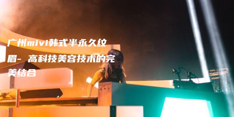 廣州mivi韓式半永久紋眉- 高科技美容技術(shù)的完美結(jié)合插圖
