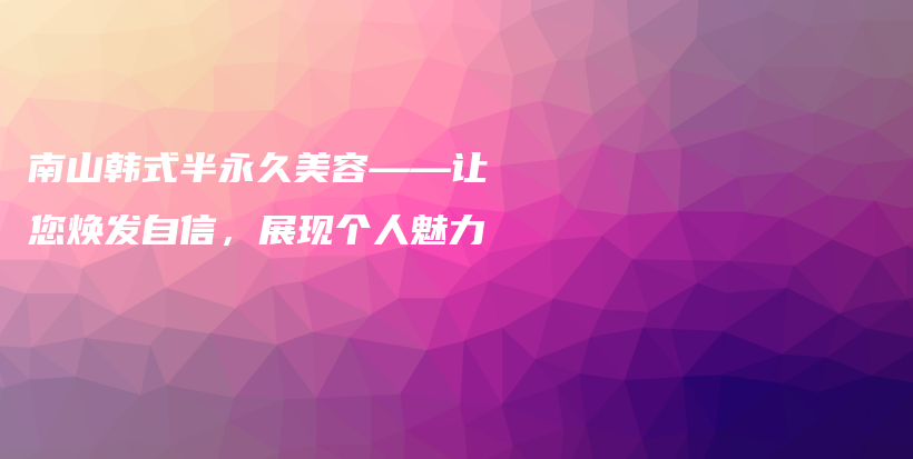 南山韓式半永久美容——讓您煥發(fā)自信，展現(xiàn)個人魅力插圖