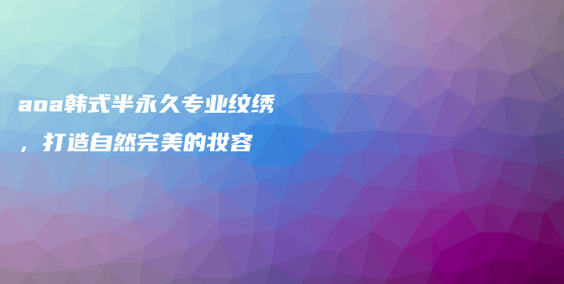 aoa韓式半永久專業(yè)紋繡，打造自然完美的妝容插圖