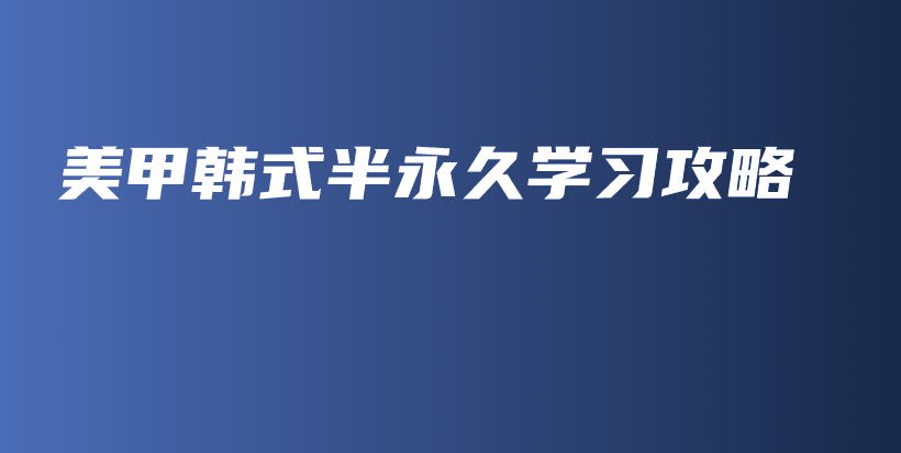 美甲韓式半永久學(xué)習(xí)攻略插圖