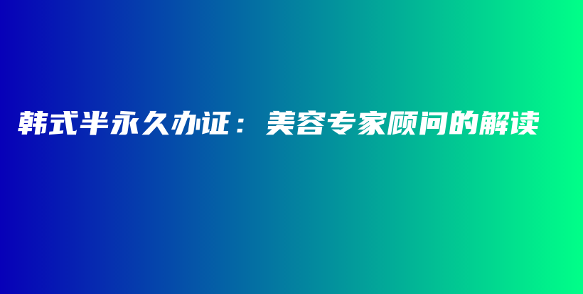 韓式半永久辦證：美容專家顧問(wèn)的解讀插圖