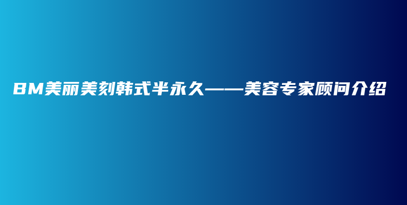 BM美麗美刻韓式半永久——美容專(zhuān)家顧問(wèn)介紹插圖