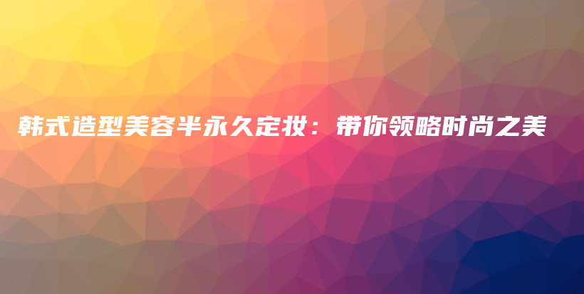 韓式造型美容半永久定妝：帶你領(lǐng)略時(shí)尚之美插圖