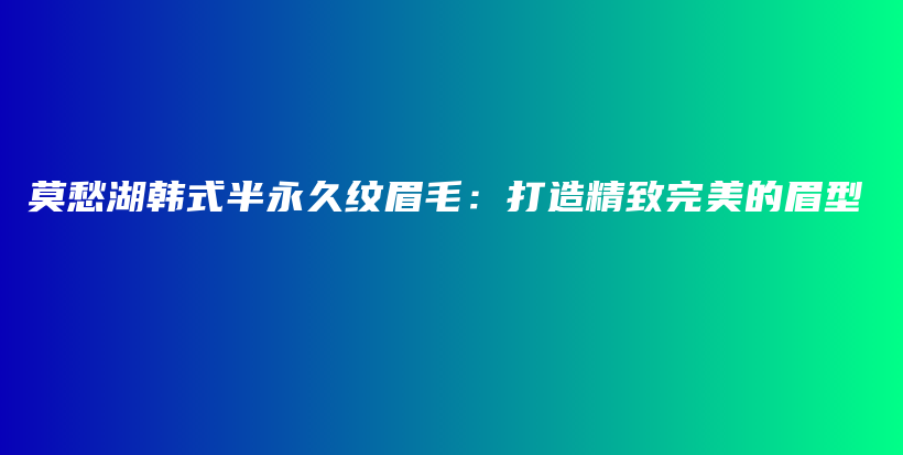 莫愁湖韓式半永久紋眉毛：打造精致完美的眉型插圖