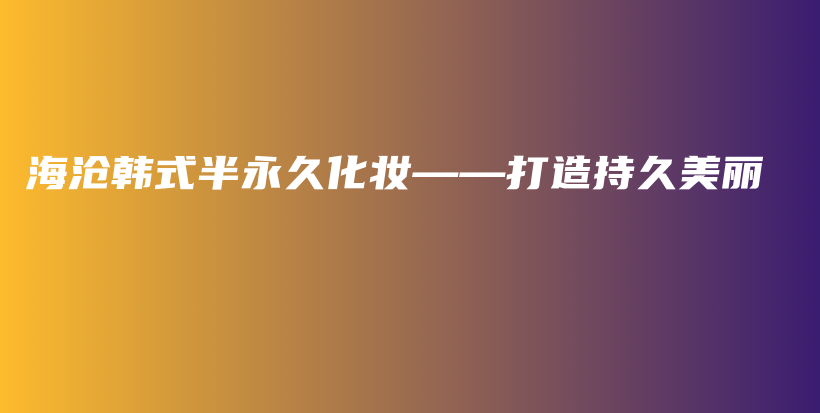 海滄韓式半永久化妝——打造持久美麗插圖