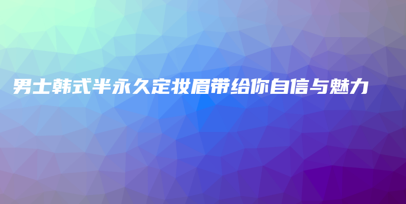 男士韓式半永久定妝眉帶給你自信與魅力插圖