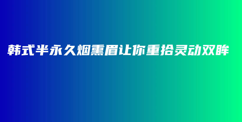 韓式半永久煙熏眉讓你重拾靈動(dòng)雙眸插圖