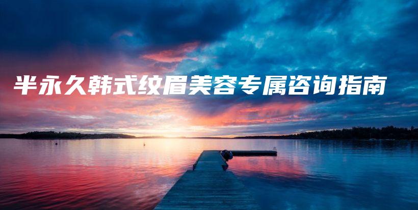 半永久韓式紋眉美容專屬咨詢指南插圖