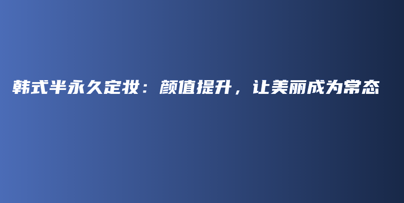 韓式半永久定妝：顏值提升，讓美麗成為常態(tài)插圖