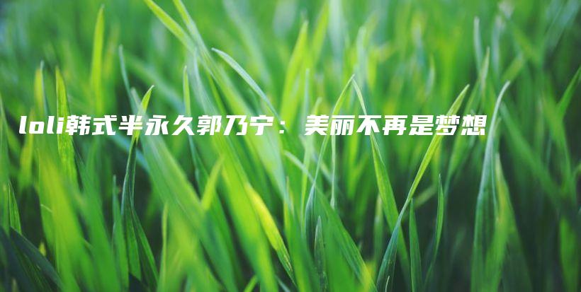 loli韓式半永久郭乃寧：美麗不再是夢想插圖