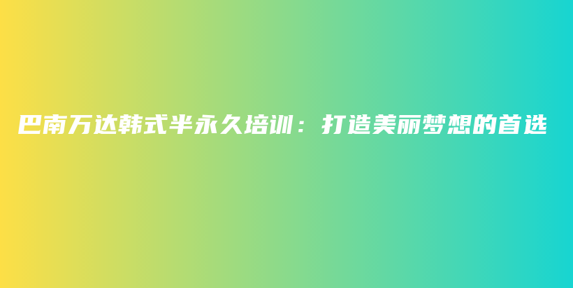 巴南萬(wàn)達(dá)韓式半永久培訓(xùn)：打造美麗夢(mèng)想的首選插圖