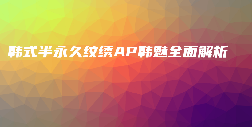 韓式半永久紋繡AP韓魅全面解析插圖