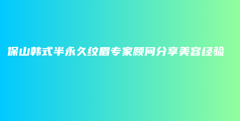 保山韓式半永久紋眉專家顧問分享美容經(jīng)驗插圖