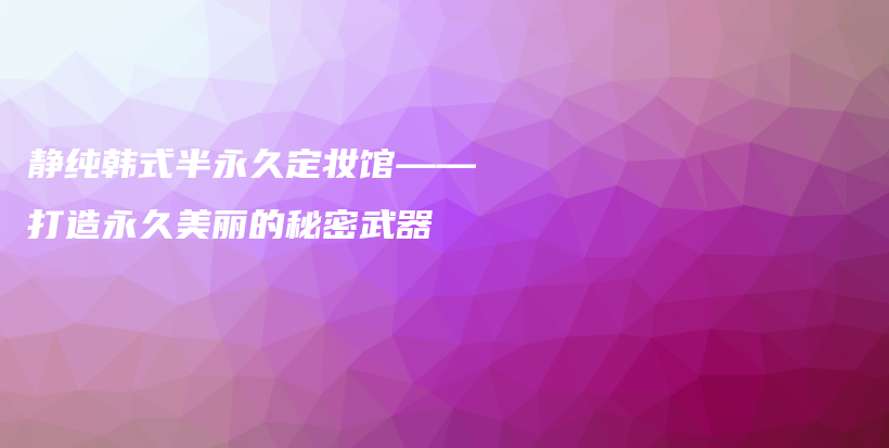 靜純韓式半永久定妝館——打造永久美麗的秘密武器插圖