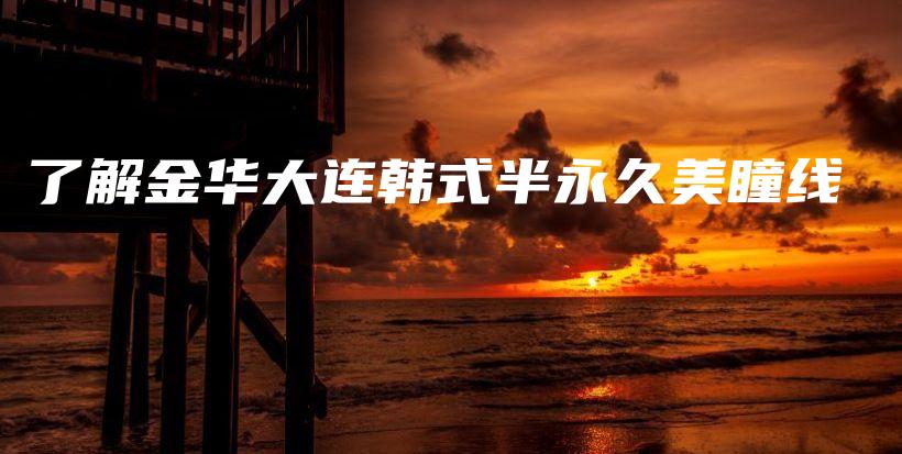 了解金華大連韓式半永久美瞳線插圖