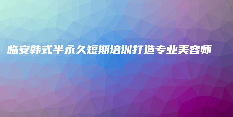臨安韓式半永久短期培訓(xùn)打造專業(yè)美容師插圖
