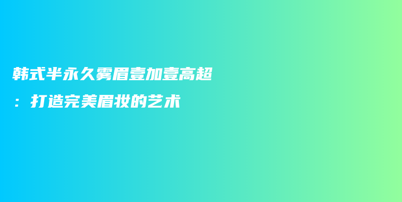 韓式半永久霧眉壹加壹高超：打造完美眉妝的藝術(shù)插圖