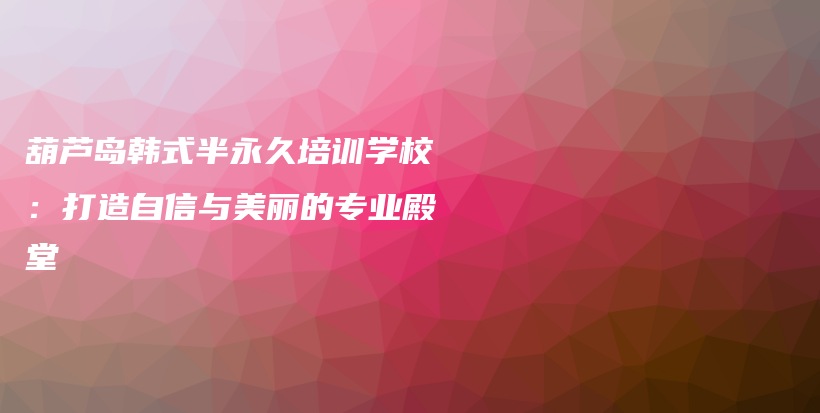 葫蘆島韓式半永久培訓(xùn)學(xué)校：打造自信與美麗的專業(yè)殿堂插圖